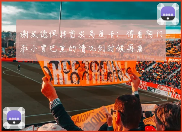 谢泼德保持首发乌度卡：得看阿门和小贾巴里的情况到时候再看