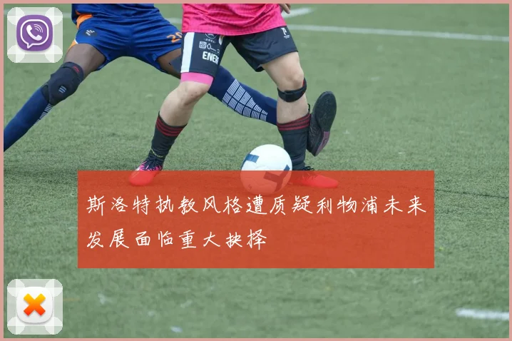 斯洛特执教风格遭质疑利物浦未来发展面临重大抉择