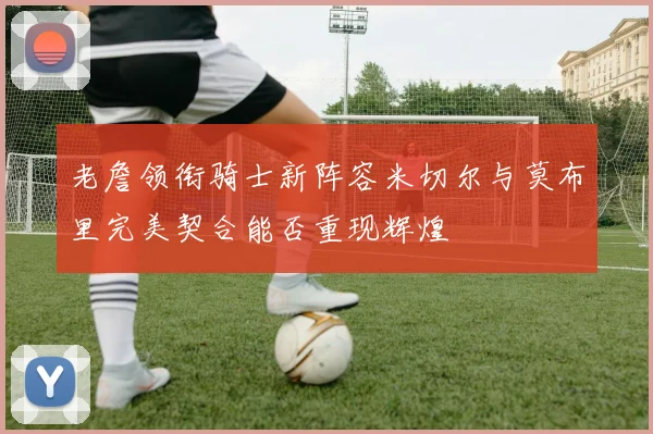 老詹领衔骑士新阵容米切尔与莫布里完美契合能否重现辉煌