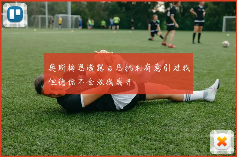 奥斯梅恩透露吉恩托利有意引进我但德佬不会放我离开