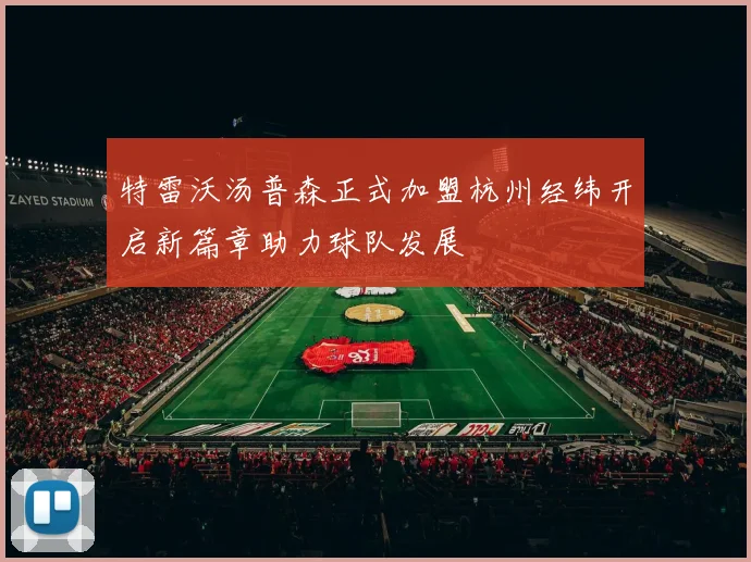 特雷沃汤普森正式加盟杭州经纬开启新篇章助力球队发展