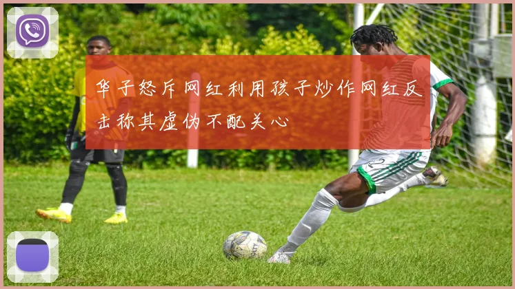 华子怒斥网红利用孩子炒作网红反击称其虚伪不配关心