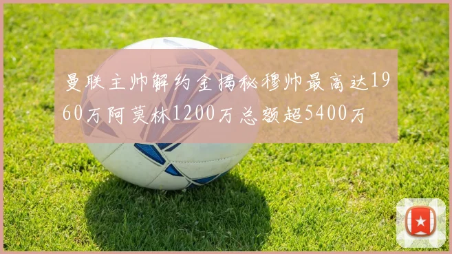 曼联主帅解约金揭秘穆帅最高达1960万阿莫林1200万总额超5400万