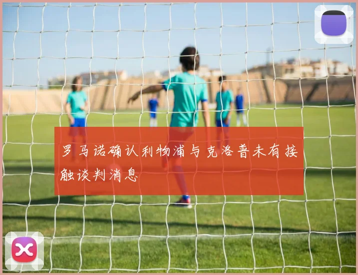 罗马诺确认利物浦与克洛普未有接触谈判消息