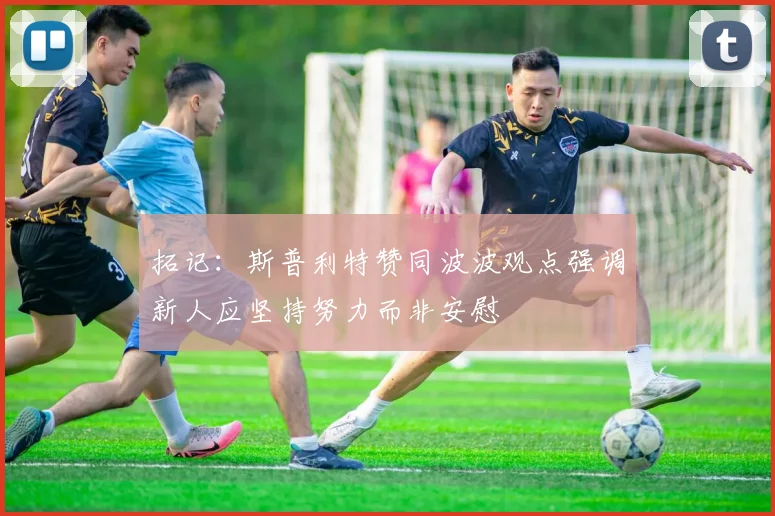 拓记：斯普利特赞同波波观点强调新人应坚持努力而非安慰