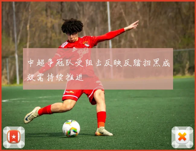 中超争冠队受阻击反映反赌扫黑成效需持续推进