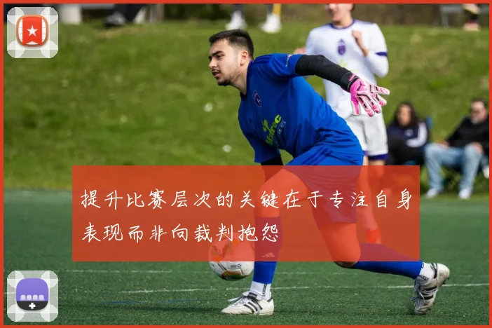 提升比赛层次的关键在于专注自身表现而非向裁判抱怨