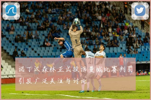 诺丁汉森林正式投诉曼城比赛判罚引发广泛关注与讨论