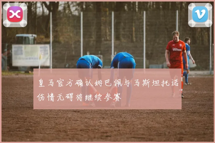 皇马官方确认姆巴佩与马斯坦托诺伤情无碍将继续参赛