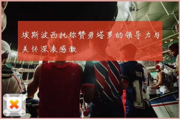 埃斯波西托称赞劳塔罗的领导力与关怀深表感激