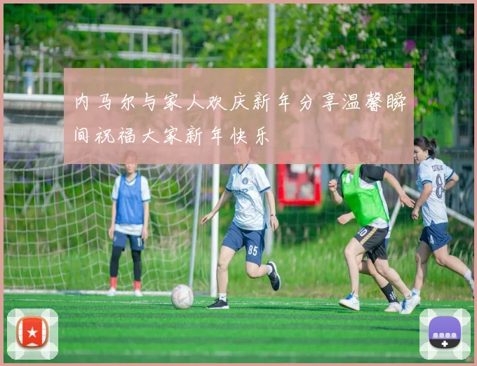 内马尔与家人欢庆新年分享温馨瞬间祝福大家新年快乐