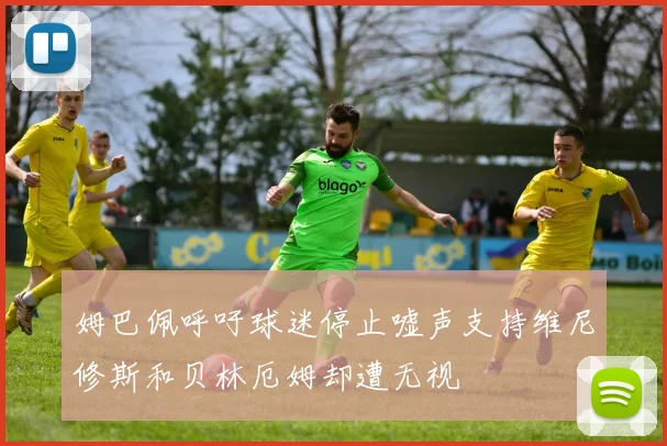 姆巴佩呼吁球迷停止嘘声支持维尼修斯和贝林厄姆却遭无视