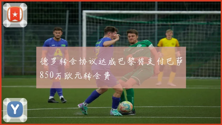 德罗转会协议达成巴黎将支付巴萨850万欧元转会费