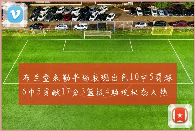 布兰登米勒半场表现出色10中5罚球6中5贡献17分3篮板4助攻状态火热