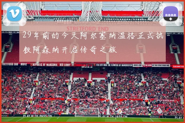 29年前的今天阿尔塞纳温格正式执教阿森纳开启传奇之旅
