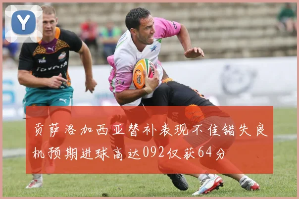 贡萨洛加西亚替补表现不佳错失良机预期进球高达092仅获64分