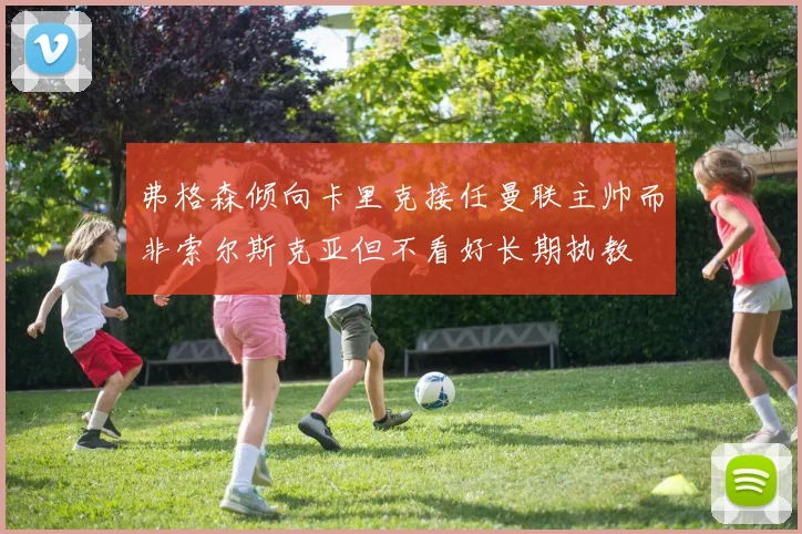 弗格森倾向卡里克接任曼联主帅而非索尔斯克亚但不看好长期执教