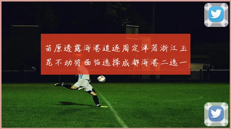 苗原透露海港追逐周定洋若浙江玉昆不动将面临选择成都海港二选一