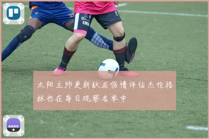 太阳主帅更新狄龙伤情评估杰伦格林也在每日观察名单中