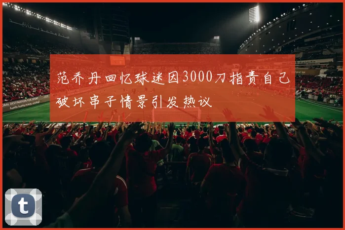 范乔丹回忆球迷因3000刀指责自己破坏串子情景引发热议