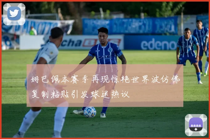 姆巴佩本赛季再现惊艳世界波仿佛复制粘贴引发球迷热议