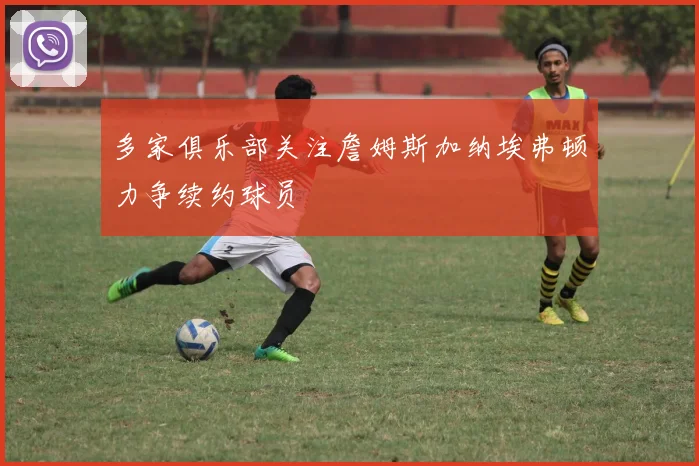 多家俱乐部关注詹姆斯加纳埃弗顿力争续约球员