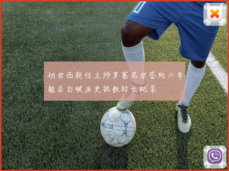 切尔西新任主帅罗塞尼尔签约六年能否打破历史执教时长纪录