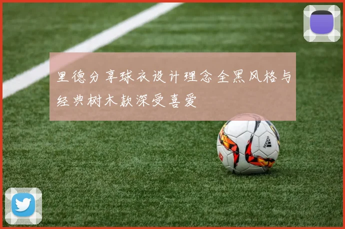 里德分享球衣设计理念全黑风格与经典树木款深受喜爱