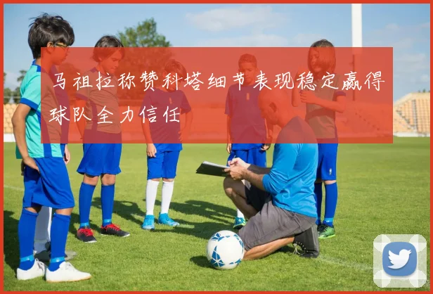 马祖拉称赞科塔细节表现稳定赢得球队全力信任