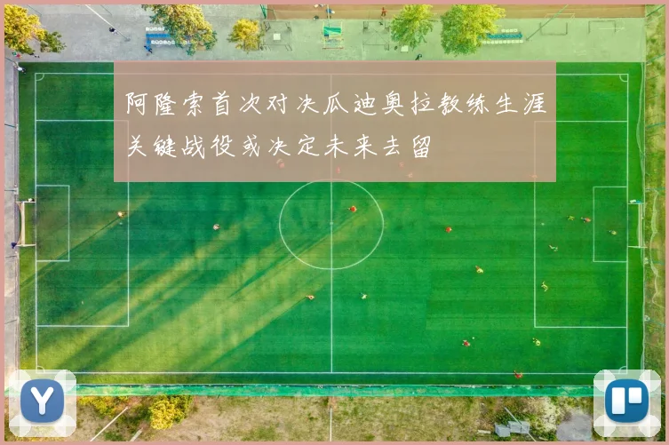 阿隆索首次对决瓜迪奥拉教练生涯关键战役或决定未来去留
