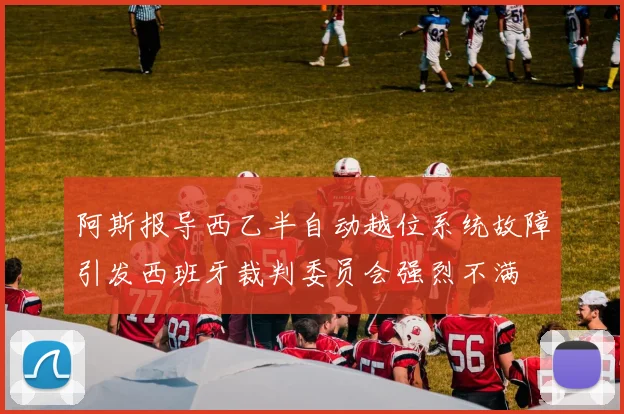阿斯报导西乙半自动越位系统故障引发西班牙裁判委员会强烈不满