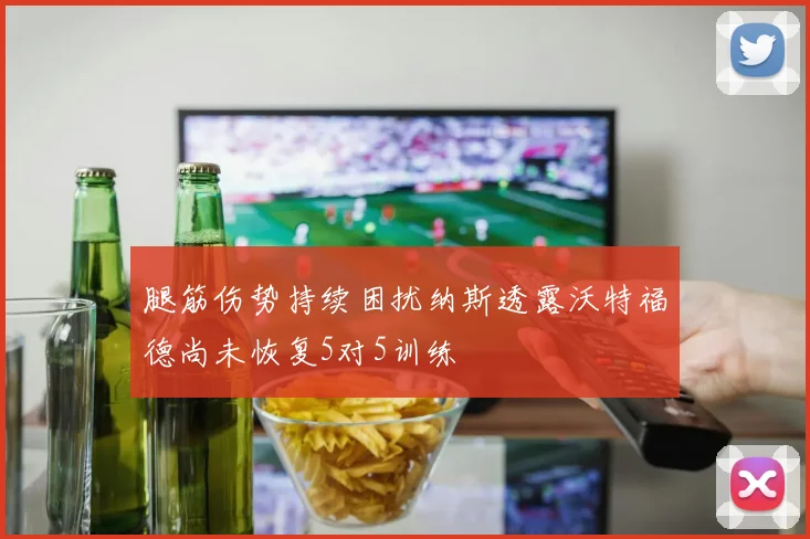 腿筋伤势持续困扰纳斯透露沃特福德尚未恢复5对5训练