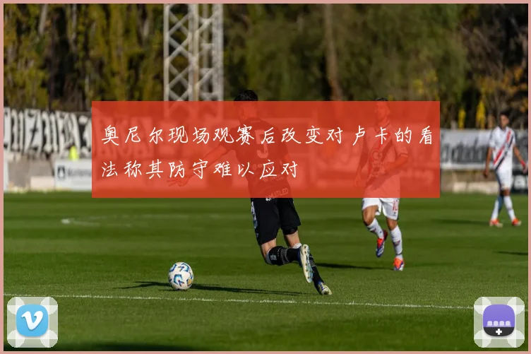 奥尼尔现场观赛后改变对卢卡的看法称其防守难以应对
