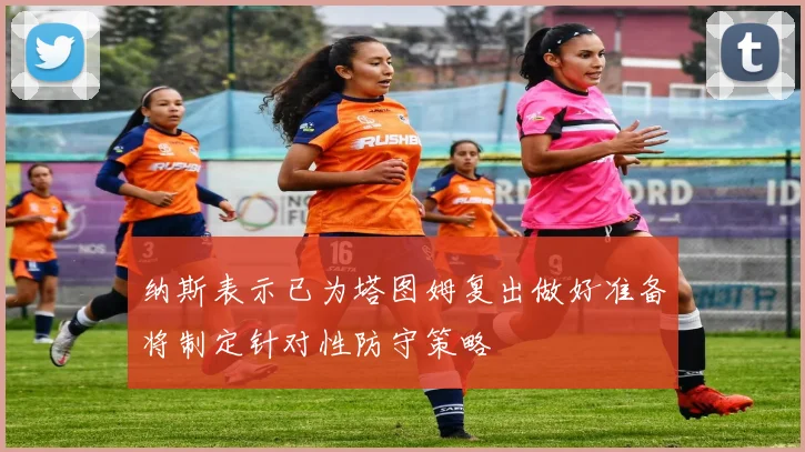 纳斯表示已为塔图姆复出做好准备将制定针对性防守策略
