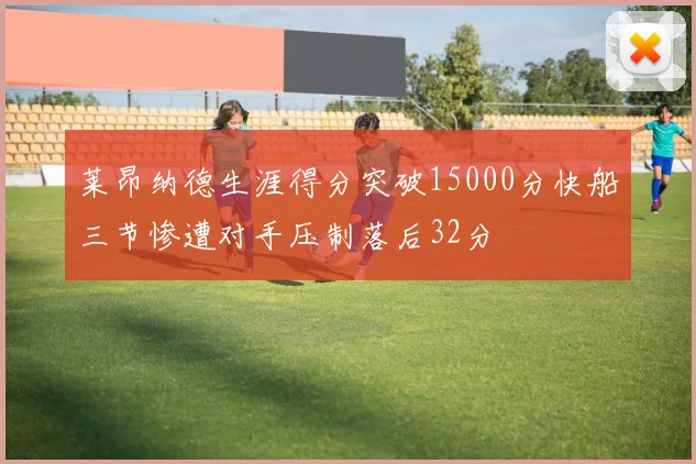 莱昂纳德生涯得分突破15000分快船三节惨遭对手压制落后32分