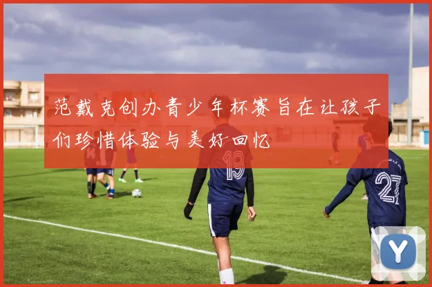 范戴克创办青少年杯赛旨在让孩子们珍惜体验与美好回忆