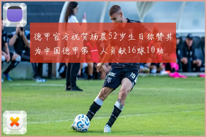 德甲官方祝贺杨晨52岁生日称赞其为中国德甲第一人贡献16球10助