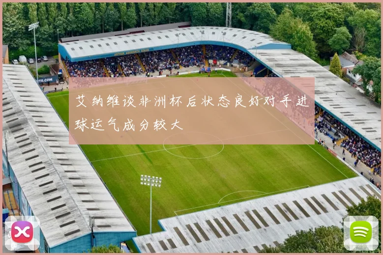 艾纳维谈非洲杯后状态良好对手进球运气成分较大