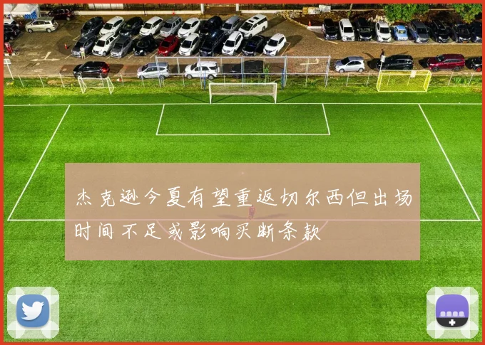 杰克逊今夏有望重返切尔西但出场时间不足或影响买断条款
