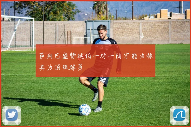 萨利巴盛赞廷伯一对一防守能力称其为顶级球员