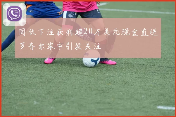 同伙下注获利超20万美元现金直送罗齐尔家中引发关注