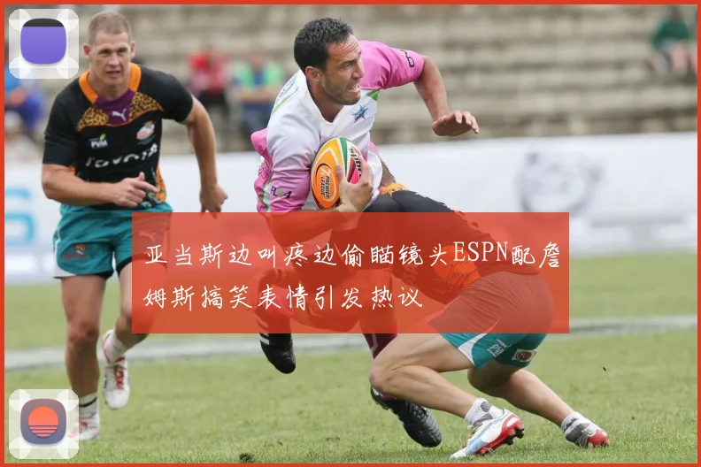 亚当斯边叫疼边偷瞄镜头ESPN配詹姆斯搞笑表情引发热议