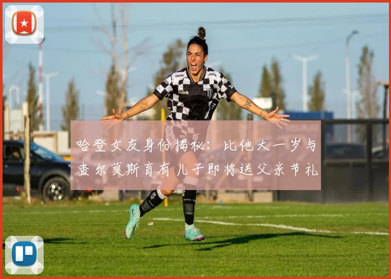 哈登女友身份揭秘：比他大一岁与查尔莫斯育有儿子即将送父亲节礼物