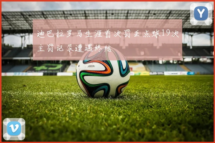 迪巴拉罗马生涯首次罚丢点球19次主罚记录遭遇终结