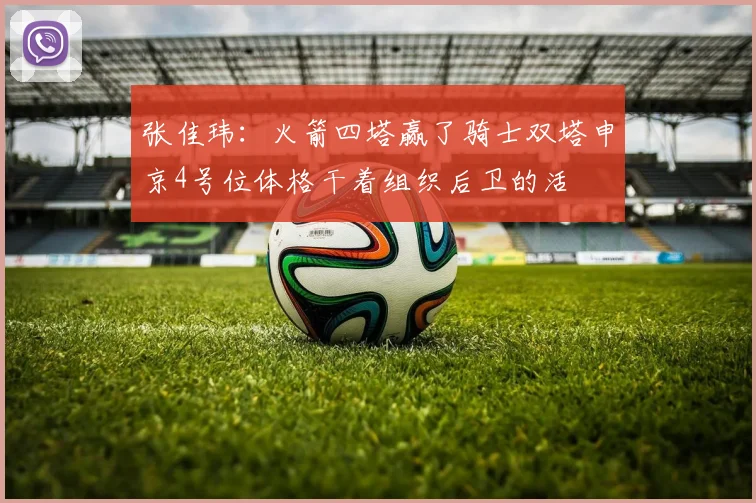 张佳玮：火箭四塔赢了骑士双塔申京4号位体格干着组织后卫的活