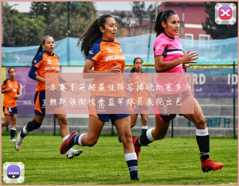 本赛季英超最佳阵容揭晓凯塞多与赖斯领衔枪手蓝军球员表现出色