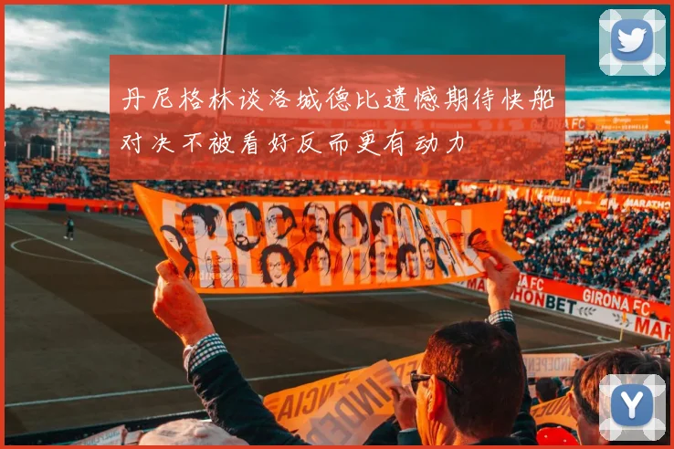 丹尼格林谈洛城德比遗憾期待快船对决不被看好反而更有动力