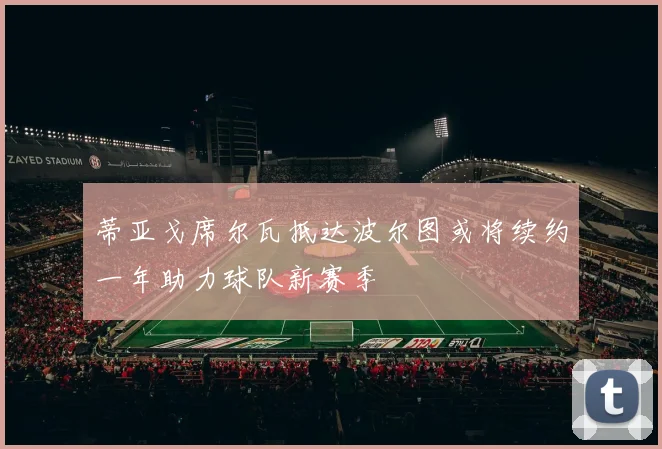 蒂亚戈席尔瓦抵达波尔图或将续约一年助力球队新赛季