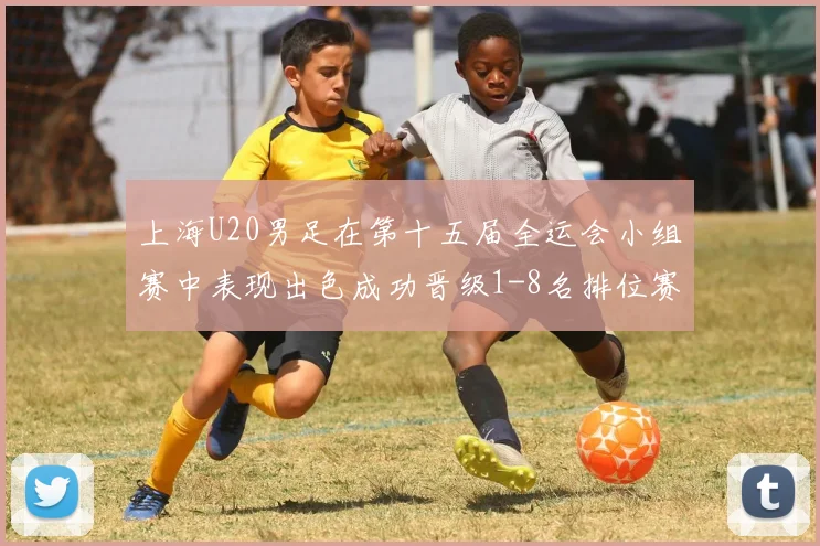 上海U20男足在第十五届全运会小组赛中表现出色成功晋级1-8名排位赛