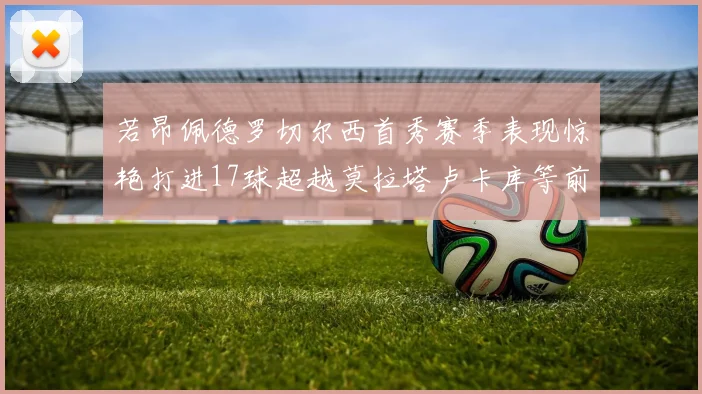 若昂佩德罗切尔西首秀赛季表现惊艳打进17球超越莫拉塔卢卡库等前锋